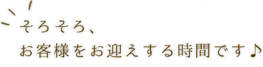 お客様をお迎えする時間です